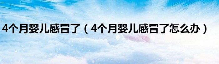 4個(gè)月嬰兒感冒了（4個(gè)月嬰兒感冒了怎么辦）