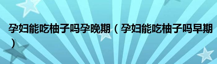 孕婦能吃柚子嗎孕晚期（孕婦能吃柚子嗎早期）