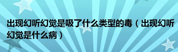 出現(xiàn)幻聽幻覺是吸了什么類型的毒（出現(xiàn)幻聽幻覺是什么病）