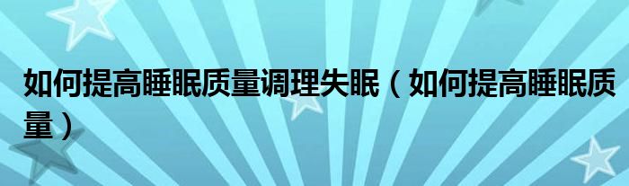 如何提高睡眠質(zhì)量調(diào)理失眠（如何提高睡眠質(zhì)量）