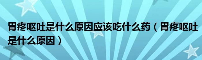 胃疼嘔吐是什么原因應(yīng)該吃什么藥（胃疼嘔吐是什么原因）