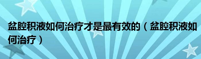 盆腔積液如何治療才是最有效的（盆腔積液如何治療）