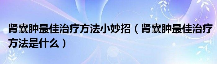 腎囊腫最佳治療方法小妙招（腎囊腫最佳治療方法是什么）