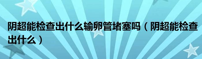 陰超能檢查出什么輸卵管堵塞嗎（陰超能檢查出什么）