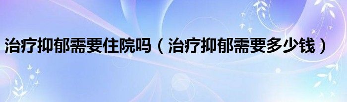 治療抑郁需要住院?jiǎn)幔ㄖ委熞钟粜枰嗌馘X(qián)）