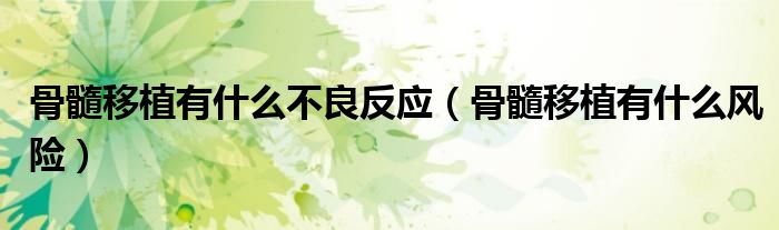 骨髓移植有什么不良反應(yīng)（骨髓移植有什么風(fēng)險(xiǎn)）