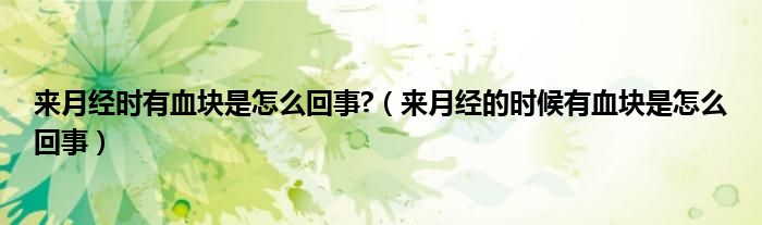 來月經(jīng)時(shí)有血塊是怎么回事?（來月經(jīng)的時(shí)候有血塊是怎么回事）