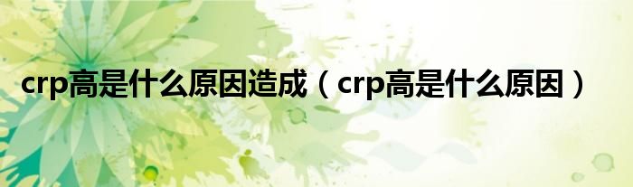 crp高是什么原因造成（crp高是什么原因）