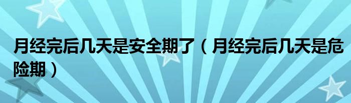 月經(jīng)完后幾天是安全期了（月經(jīng)完后幾天是危險期）