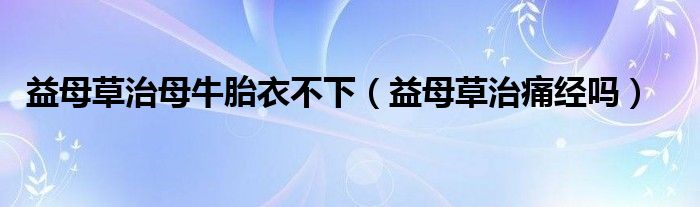 益母草治母牛胎衣不下（益母草治痛經(jīng)嗎）