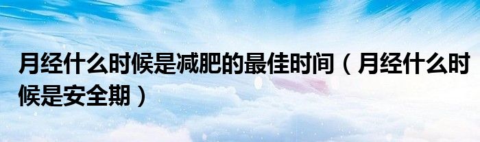 月經(jīng)什么時(shí)候是減肥的最佳時(shí)間（月經(jīng)什么時(shí)候是安全期）