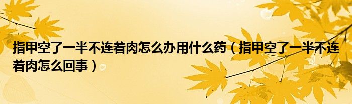 指甲空了一半不連著肉怎么辦用什么藥（指甲空了一半不連著肉怎么回事）