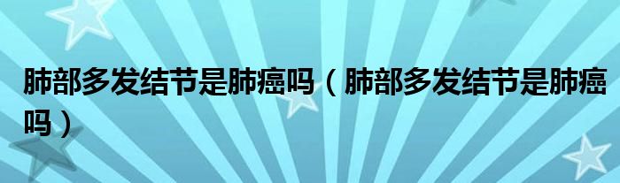 肺部多發(fā)結(jié)節(jié)是肺癌嗎（肺部多發(fā)結(jié)節(jié)是肺癌嗎）