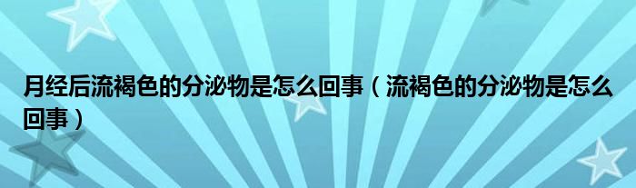 月經(jīng)后流褐色的分泌物是怎么回事（流褐色的分泌物是怎么回事）