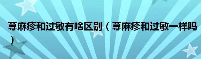 蕁麻疹和過敏有啥區(qū)別（蕁麻疹和過敏一樣嗎）