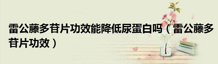 雷公藤多苷片功效能降低尿蛋白嗎（雷公藤多苷片功效）