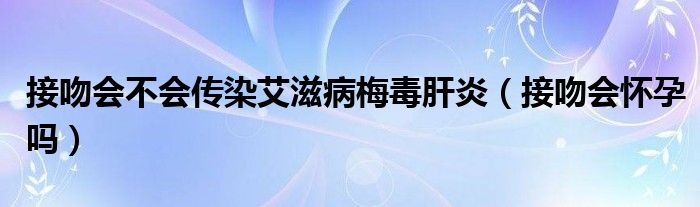 接吻會(huì)不會(huì)傳染艾滋病梅毒肝炎（接吻會(huì)懷孕嗎）