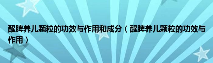 醒脾養(yǎng)兒顆粒的功效與作用和成分（醒脾養(yǎng)兒顆粒的功效與作用）