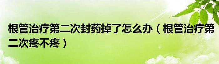 根管治療第二次封藥掉了怎么辦（根管治療第二次疼不疼）