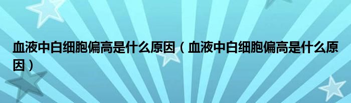 血液中白細胞偏高是什么原因（血液中白細胞偏高是什么原因）