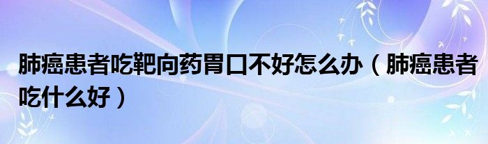 肺癌患者吃靶向藥胃口不好怎么辦（肺癌患者吃什么好）