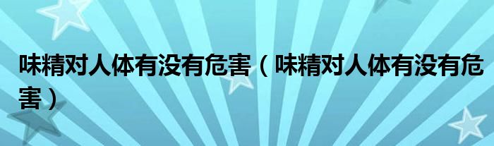 味精對人體有沒有危害（味精對人體有沒有危害）