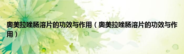 奧美拉唑腸溶片的功效與作用(奧美拉唑腸溶片的功效與作用)