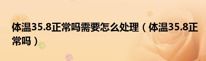 體溫35.8正常嗎需要怎么處理（體溫35.8正常嗎）