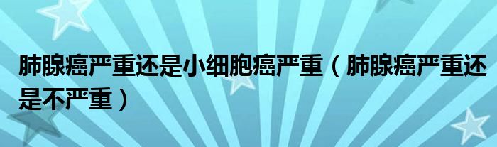 肺腺癌嚴(yán)重還是小細胞癌嚴(yán)重（肺腺癌嚴(yán)重還是不嚴(yán)重）