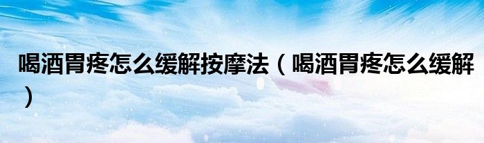 喝酒胃疼怎么緩解按摩法（喝酒胃疼怎么緩解）