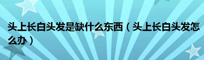 頭上長白頭發(fā)是缺什么東西（頭上長白頭發(fā)怎么辦）