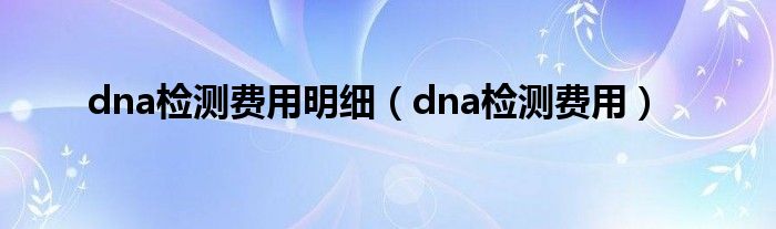 dna檢測費(fèi)用明細(xì)（dna檢測費(fèi)用）