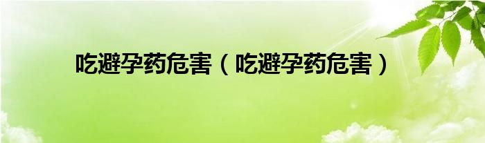 吃避孕藥危害（吃避孕藥危害）