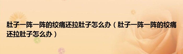 肚子一陣一陣的絞痛還拉肚子怎么辦（肚子一陣一陣的絞痛還拉肚子怎么辦）