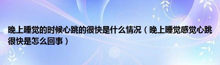 晚上睡覺的時候心跳的很快是什么情況（晚上睡覺感覺心跳很快是怎么回事）