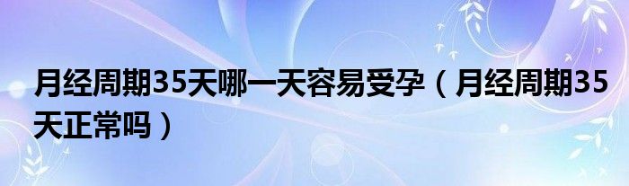 月經(jīng)周期35天哪一天容易受孕（月經(jīng)周期35天正常嗎）