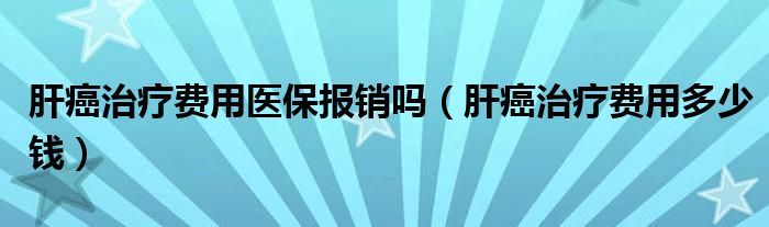 肝癌治療費(fèi)用醫(yī)保報(bào)銷嗎（肝癌治療費(fèi)用多少錢）