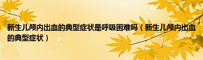 新生兒顱內(nèi)出血的典型癥狀是呼吸困難嗎（新生兒顱內(nèi)出血的典型癥狀）