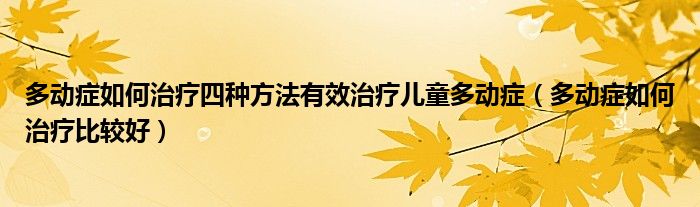 多動癥如何治療四種方法有效治療兒童多動癥（多動癥如何治療比較好）