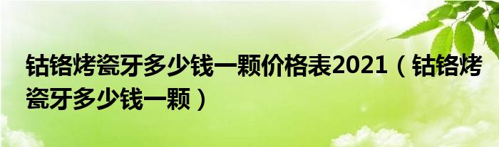 鈷鉻烤瓷牙多少錢一顆價格表2021（鈷鉻烤瓷牙多少錢一顆）