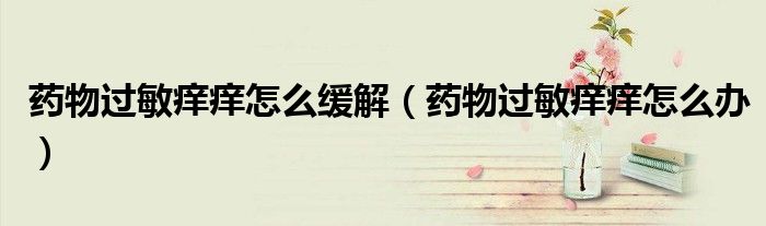 藥物過敏癢癢怎么緩解（藥物過敏癢癢怎么辦）