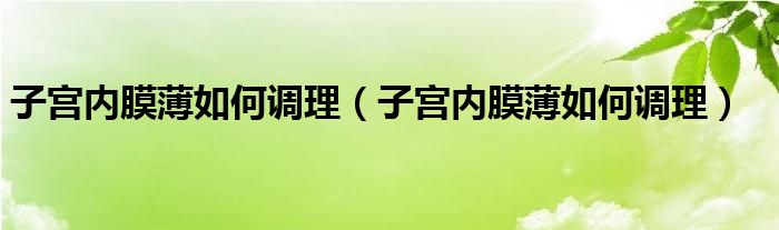 子宮內膜薄如何調理（子宮內膜薄如何調理）