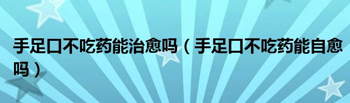 手足口不吃藥能治愈嗎（手足口不吃藥能自愈嗎）