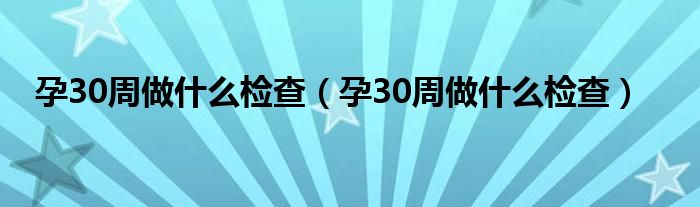 孕30周做什么檢查（孕30周做什么檢查）