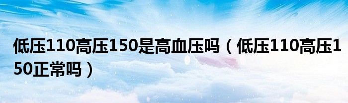 低壓110高壓150是高血壓?jiǎn)幔ǖ蛪?10高壓150正常嗎）