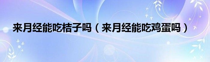 來月經能吃桔子嗎（來月經能吃雞蛋嗎）
