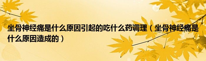 坐骨神經(jīng)痛是什么原因引起的吃什么藥調理（坐骨神經(jīng)痛是什么原因造成的）