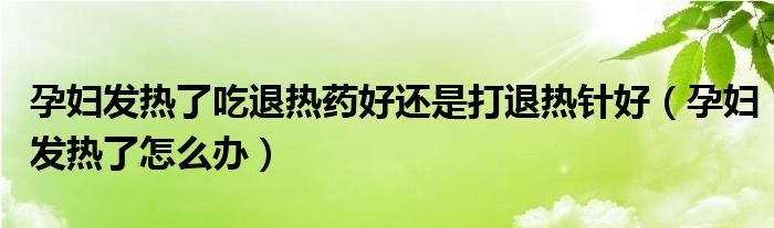 孕婦發(fā)熱了吃退熱藥好還是打退熱針好（孕婦發(fā)熱了怎么辦）