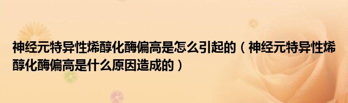 神經(jīng)元特異性烯醇化酶偏高是怎么引起的（神經(jīng)元特異性烯醇化酶偏高是什么原因造成的）