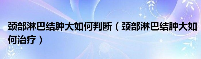 頸部淋巴結(jié)腫大如何判斷（頸部淋巴結(jié)腫大如何治療）